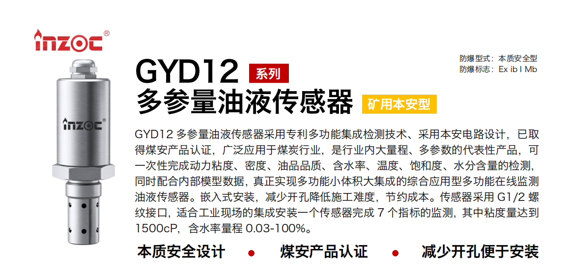 GYD12多參量油液傳感器采用專利多功能集成檢測技術(shù)、采用本安電路設(shè)計(jì)，已取得煤安產(chǎn)品認(rèn)證，廣泛應(yīng)用于煤炭行業(yè)，是行業(yè)內(nèi)大量程、多參數(shù)的代表性產(chǎn)品，可一次性完成動(dòng)力粘度、密度、油品品質(zhì)、含水率、溫度、飽和度、水分含量的檢測，同時(shí)配合內(nèi)部模型數(shù)據(jù)，真正實(shí)現(xiàn)多功能小體積大集成的綜合應(yīng)用型多功能在線監(jiān)測油液傳感器。嵌入式安裝，減少開孔降低施工難度，節(jié)約成本。傳感器采用 G1/2 螺紋接口，適合工業(yè)現(xiàn)場的集成安裝一個(gè)傳感器完成 7 個(gè)指標(biāo)的監(jiān)測，其中粘度量達(dá)到1500cP，含水率量程 0.03-100%。
行業(yè)：采煤機(jī)/掘進(jìn)機(jī)/皮帶機(jī)/乳化液系統(tǒng)/破碎機(jī)/刮板機(jī)/減速機(jī)等
油品：液壓油/齒輪油/空壓機(jī)油/燃?xì)鈾C(jī)油/水乙二醇抗燃液壓油等
